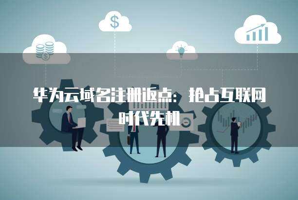 域名注冊返點 搶占互聯(lián)網(wǎng)時代的競爭先機